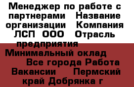 Менеджер по работе с партнерами › Название организации ­ Компания ЛСП, ООО › Отрасль предприятия ­ Event › Минимальный оклад ­ 90 000 - Все города Работа » Вакансии   . Пермский край,Добрянка г.